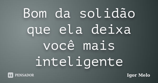 Bom da solidão que ela deixa você mais inteligente... Frase de Igor Melo.