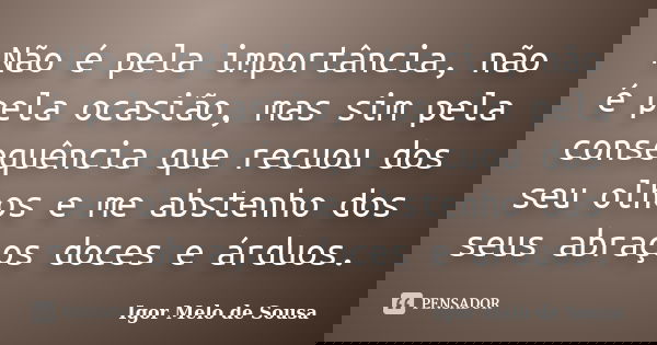 Não é pela importância, não é pela ocasião, mas sim pela consequência que recuou dos seu olhos e me abstenho dos seus abraços doces e árduos.... Frase de Igor Melo de Sousa.
