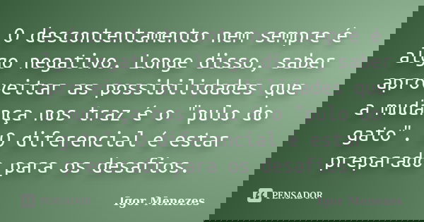 O descontentamento nem sempre é algo negativo. Longe disso, saber aproveitar as possibilidades que a mudança nos traz é o "pulo do gato". O diferencia... Frase de Igor Menezes.