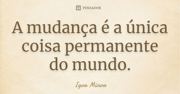 A mudança é a única coisa permanente do mundo.... Frase de Igor Minor.