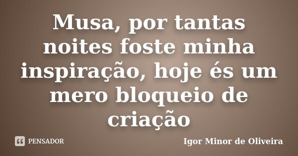 Musa, por tantas noites foste minha inspiração, hoje és um mero bloqueio de criação... Frase de Igor Minor de Oliveira.