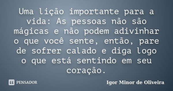 Uma lição importante para a vida: As pessoas não são mágicas e não podem adivinhar o que você sente, então, pare de sofrer calado e diga logo o que está sentind... Frase de Igor Minor de Oliveira.