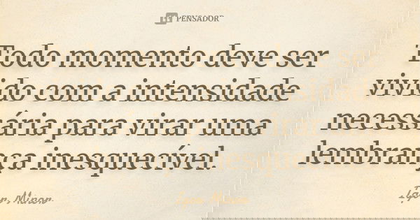 Todo momento deve ser vivido com a intensidade necessária para virar uma lembrança inesquecível.... Frase de Igor Minor.