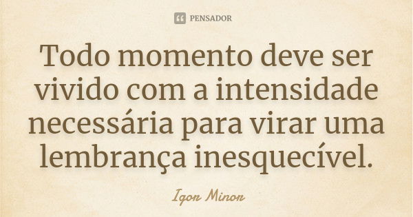 Todo momento deve ser vivido com a intensidade necessária para virar uma lembrança inesquecível.... Frase de Igor Minor.