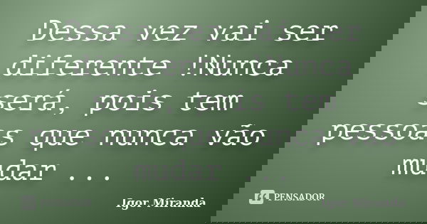 Dessa vez vai ser diferente !Nunca será, pois tem pessoas que nunca vão mudar ...... Frase de Igor Miranda.