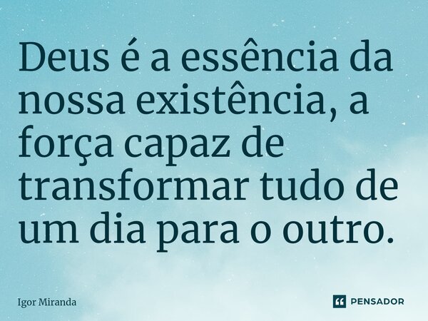 ⁠Deus é a essência da nossa existência, a força capaz de transformar tudo de um dia para o outro.... Frase de Igor Miranda.