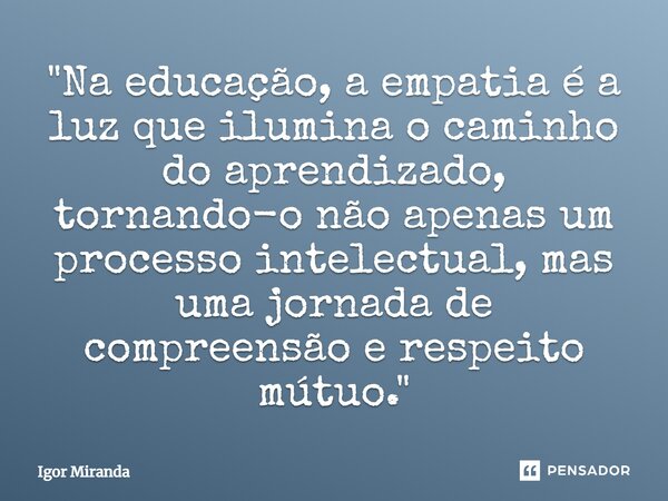 ⁠"Na educação, a empatia é a luz que ilumina o caminho do aprendizado, tornando-o não apenas um processo intelectual, mas uma jornada de compreensão e resp... Frase de Igor Miranda.