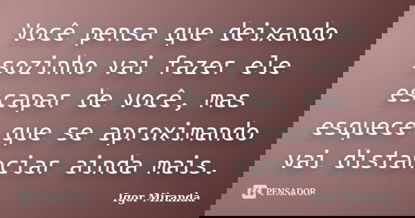 Você pensa que deixando sozinho vai fazer ele escapar de você, mas esquece que se aproximando vai distanciar ainda mais.... Frase de Igor Miranda.