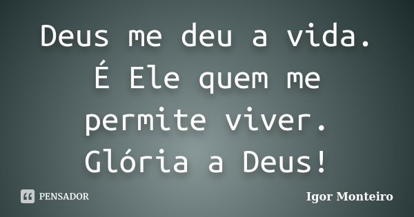 Deus me deu a vida. É Ele quem me permite viver. Glória a Deus!... Frase de Igor Monteiro.