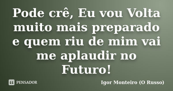 Pode crê, Eu vou Volta muito mais preparado e quem riu de mim vai me aplaudir no Futuro!... Frase de Igor Monteiro (O Russo).