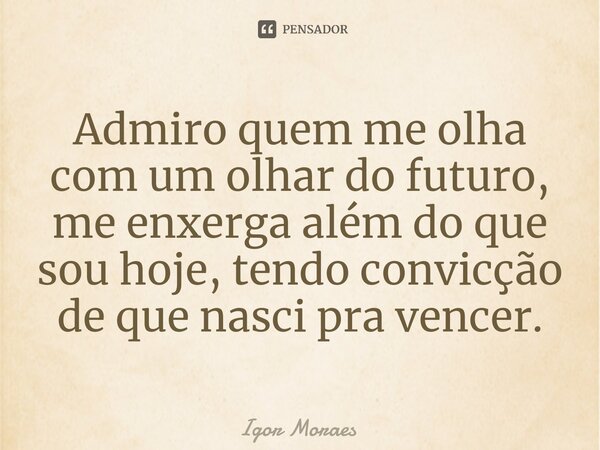 Admiro quem me olha com um olhar do futuro, ⁠me enxerga além do que sou hoje, tendo convicção de que nasci pra vencer.... Frase de Igor Moraes.