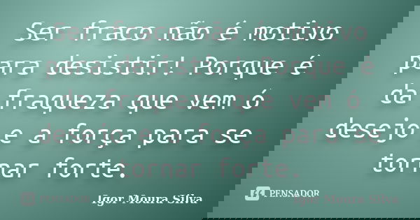 Ser fraco não é motivo para desistir! Porque é da fraqueza que vem ó desejo e a força para se tornar forte.... Frase de Igor Moura Silva.