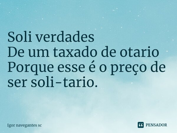 Soli verdades De um taxado de otario Porque esse é o preço de ser soli-tario.... Frase de Igor navegantes sc.