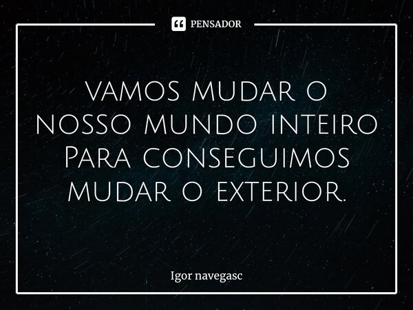 ⁠vamos mudar o nosso mundo inteiro Para conseguimos mudar o exterior.... Frase de Igor navegasc.