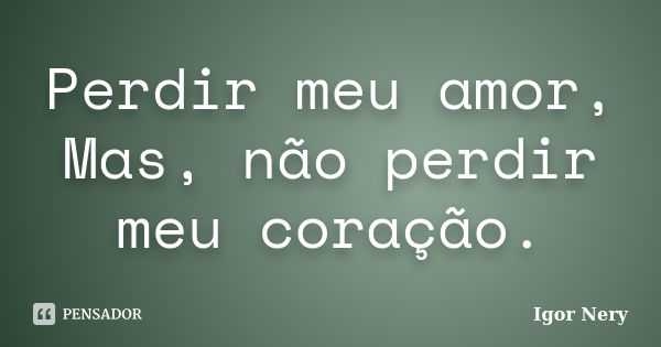 Perdir meu amor, Mas, não perdir meu coração.... Frase de Igor Nery.