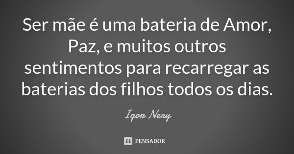 Ser mãe é uma bateria de Amor, Paz, e muitos outros sentimentos para recarregar as baterias dos filhos todos os dias.... Frase de Igor Nery.