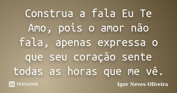Construa a fala Eu Te Amo, pois o amor não fala, apenas expressa o que seu coração sente todas as horas que me vê.... Frase de Igor Neves Oliveira.