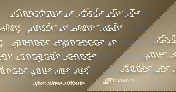 Construa a fala Eu Te Amo, pois o amor não fala, apenas expressa o que seu coração sente todas as horas que me vê.... Frase de Igor Neves Oliveira.