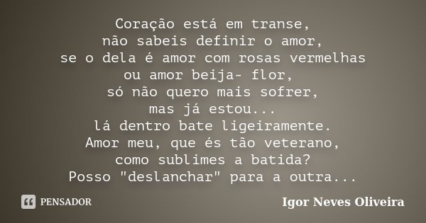 Coração está em transe, não sabeis definir o amor, se o dela é amor com rosas vermelhas ou amor beija- flor, só não quero mais sofrer, mas já estou... lá dentro... Frase de Igor Neves Oliveira.