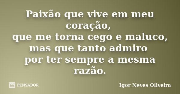 Paixão que vive em meu coração, que me torna cego e maluco, mas que tanto admiro por ter sempre a mesma razão.... Frase de Igor Neves Oliveira.