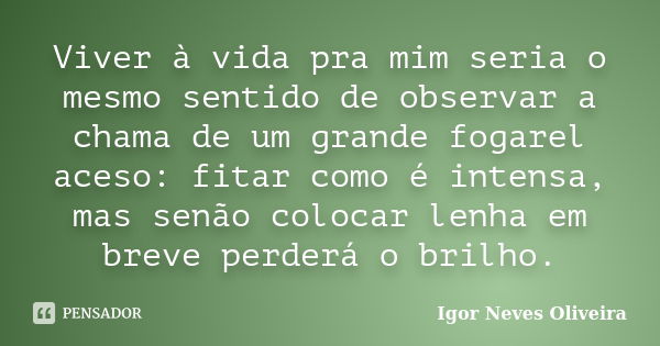 Viver à vida pra mim seria o mesmo sentido de observar a chama de um grande fogarel aceso: fitar como é intensa, mas senão colocar lenha em breve perderá o bril... Frase de Igor Neves Oliveira.