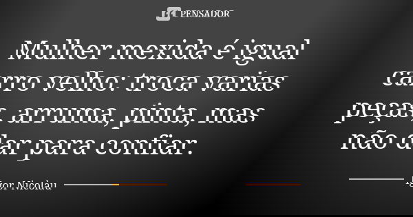 Mulher mexida é igual carro velho: troca varias peças, arruma, pinta, mas não dar para confiar.... Frase de Igor Nicolau.