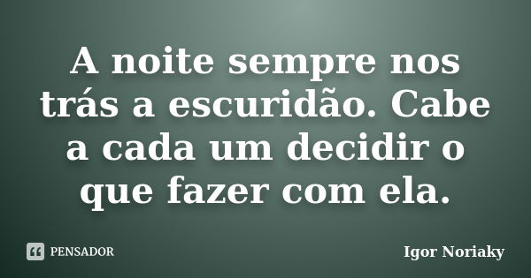 A noite sempre nos trás a escuridão. Cabe a cada um decidir o que fazer com ela.... Frase de Igor Noriaky.