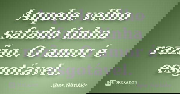 Aquele velho safado tinha razão. O amor é esgotável.... Frase de Igor Noriaky.