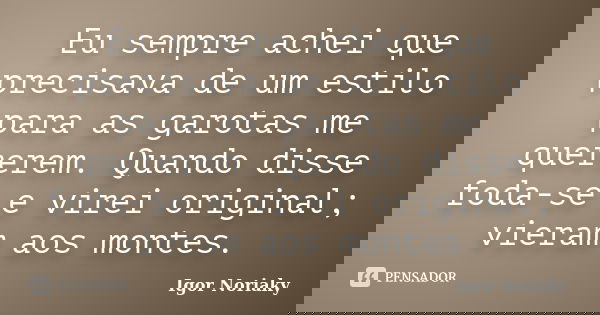 Eu sempre achei que precisava de um estilo para as garotas me quererem. Quando disse foda-se e virei original; vieram aos montes.... Frase de Igor Noriaky.