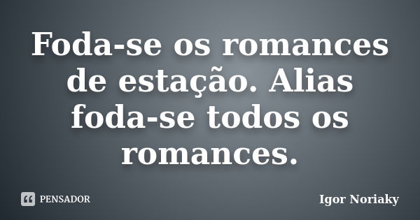 Foda-se os romances de estação. Alias foda-se todos os romances.... Frase de Igor Noriaky.