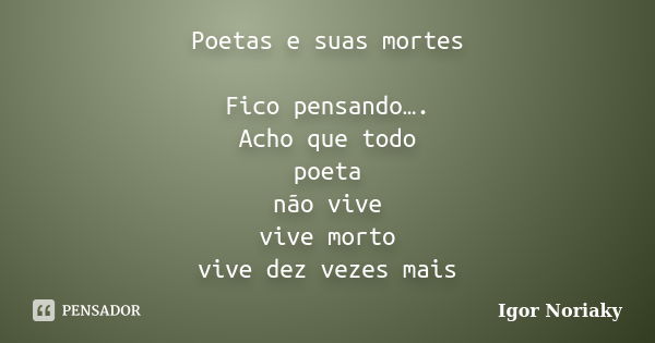 Poetas e suas mortes Fico pensando…. Acho que todo poeta não vive vive morto vive dez vezes mais... Frase de Igor Noriaky.