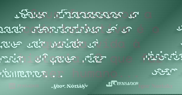 Seus fracassos a cada tentativa é o que da vida à historia. O que faz ser humano...... Frase de Igor Noriaky.