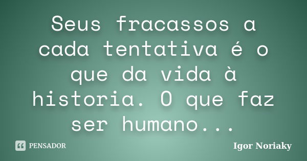 Seus fracassos a cada tentativa é o que da vida à historia. O que faz ser humano...... Frase de Igor Noriaky.