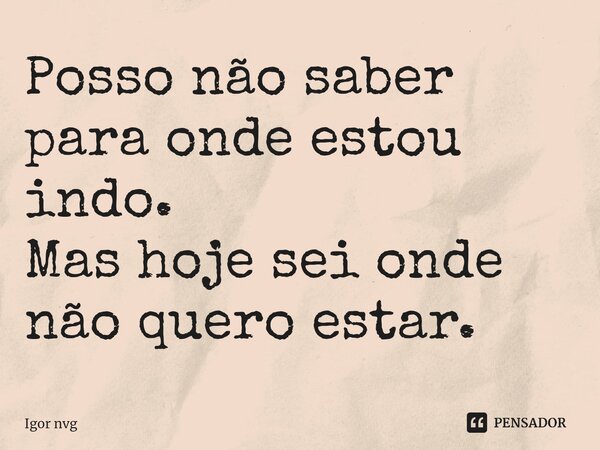 Posso não saber para onde estou indo. Mas hoje sei onde não quero estar.⁠... Frase de Igor nvg.