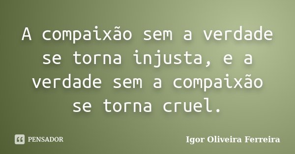 A compaixão sem a verdade se torna injusta, e a verdade sem a compaixão se torna cruel.... Frase de Igor Oliveira Ferreira.