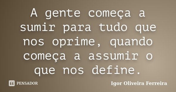 A gente começa a sumir para tudo que nos oprime, quando começa a assumir o que nos define.... Frase de Igor Oliveira Ferreira.