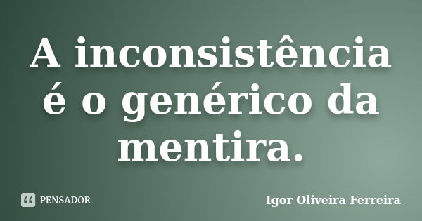 A inconsistência é o genérico da mentira.... Frase de Igor Oliveira Ferreira.