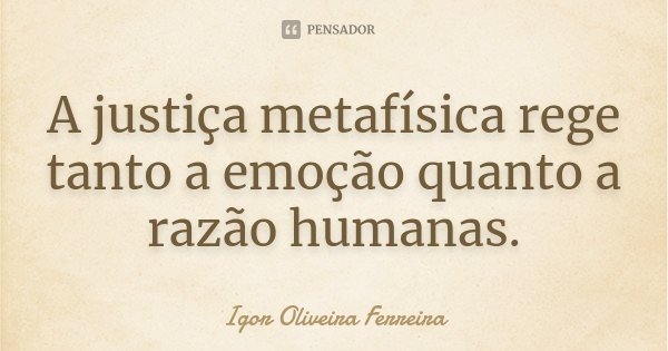 A justiça metafísica rege tanto a emoção quanto a razão humanas.... Frase de Igor Oliveira Ferreira.