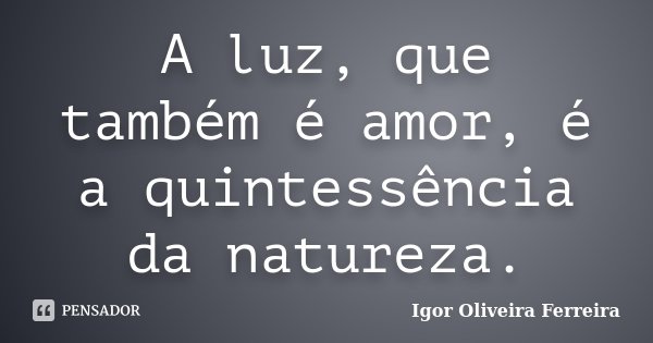 A luz, que também é amor, é a quintessência da natureza.... Frase de Igor Oliveira Ferreira.