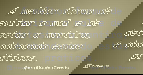 A melhor forma de evitar o mal e de detestar a mentira, é abandonando estas práticas.... Frase de Igor Oliveira Ferreira.