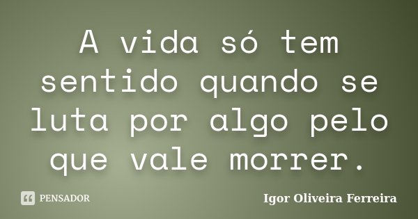 A vida só tem sentido quando se luta por algo pelo que vale morrer.... Frase de Igor Oliveira Ferreira.