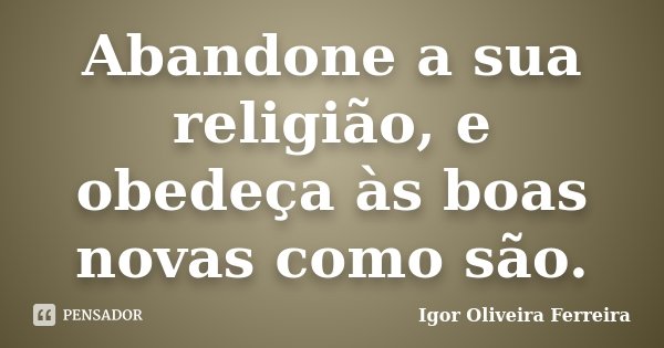 Abandone a sua religião, e obedeça às boas novas como são.... Frase de Igor Oliveira Ferreira.