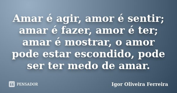 Amar é agir, amor é sentir; amar é fazer, amor é ter; amar é mostrar, o amor pode estar escondido, pode ser ter medo de amar.... Frase de Igor Oliveira Ferreira.