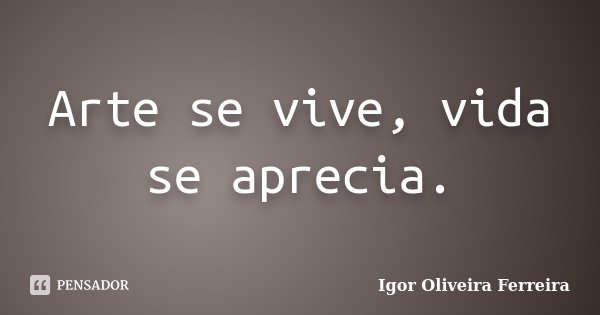 Arte se vive, vida se aprecia.... Frase de Igor Oliveira Ferreira.