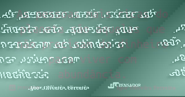 As pessoas mais ricas do planeta são aquelas que não precisam do dinheiro para viver com abundância.... Frase de Igor Oliveira Ferreira.