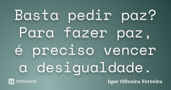 Basta pedir paz? Para fazer paz, é preciso vencer a desigualdade.... Frase de Igor Oliveira Ferreira.