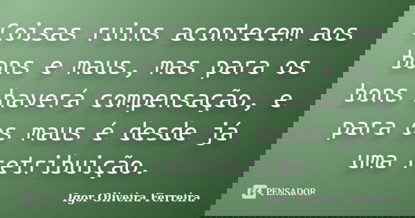Coisas ruins acontecem aos bons e maus, mas para os bons haverá compensação, e para os maus é desde já uma retribuição.... Frase de Igor Oliveira Ferreira.