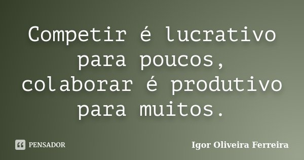 Competir é lucrativo para poucos, colaborar é produtivo para muitos.... Frase de Igor Oliveira Ferreira.
