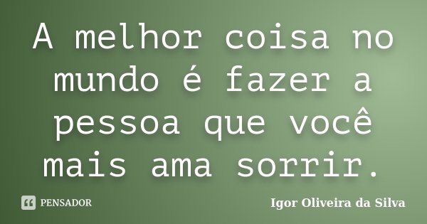 A melhor coisa no mundo é fazer a pessoa que você mais ama sorrir.... Frase de Igor Oliveira da Silva.