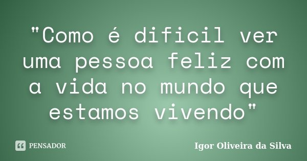 "Como é dificil ver uma pessoa feliz com a vida no mundo que estamos vivendo"... Frase de Igor Oliveira da Silva.